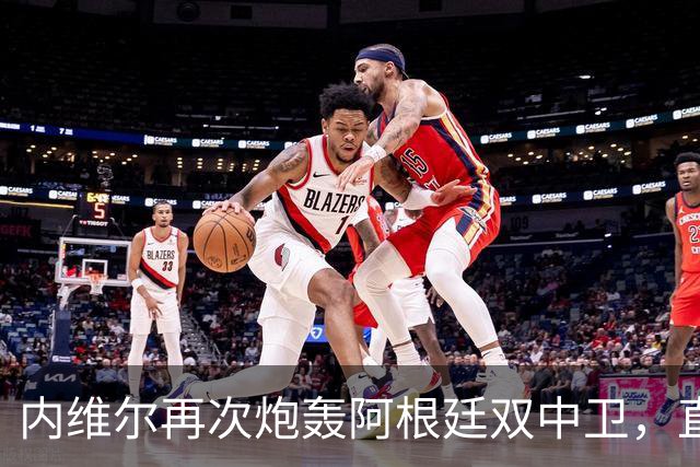内维尔再次炮轰阿根廷双中卫，直言“没梅西你们早出局了”