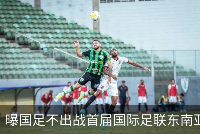 曝国足不出战首届国际足联东南亚杯 窗口期将参加邀请赛