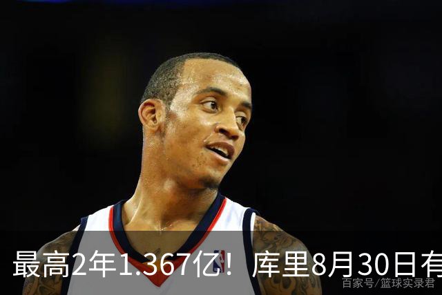 最高2年1.367亿！库里8月30日有资格提前续约 剑指20年一人一城